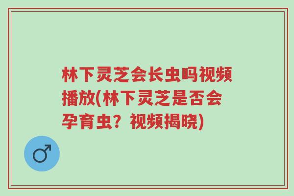 林下灵芝会长虫吗视频播放(林下灵芝是否会孕育虫?视频揭晓)-第1张图片-超越 林下灵芝会长虫吗视频播放(林下灵芝是否会孕育虫?视频揭晓)-第1张图片-超越