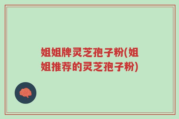 姐姐牌灵芝孢子粉(姐姐推荐的灵芝孢子粉)-第1张图片-超越 姐姐牌灵芝孢子粉(姐姐推荐的灵芝孢子粉)-第1张图片-超越