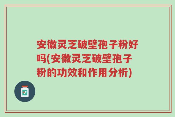 安徽灵芝破壁孢子粉好吗(安徽灵芝破壁孢子粉的功效和作用分析)-第1张图片-超越 安徽灵芝破壁孢子粉好吗(安徽灵芝破壁孢子粉的功效和作用分析)-第1张图片-超越