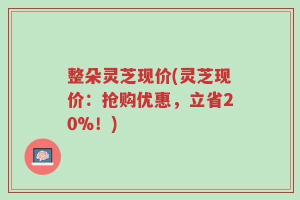 整朵灵芝现价(灵芝现价:抢购优惠,立省20%!)-第1张图片-超越 整朵灵芝现价(灵芝现价:抢购优惠,立省20%!)-第1张图片-超越