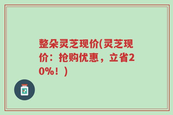 整朵灵芝现价(灵芝现价:抢购优惠,立省20%!)-第1张图片-超越 整朵灵芝现价(灵芝现价:抢购优惠,立省20%!)-第1张图片-超越