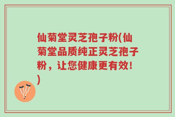 仙菊堂灵芝孢子粉(仙菊堂品质纯正灵芝孢子粉,让您健康更有效!)-第1张图片-超越 仙菊堂灵芝孢子粉(仙菊堂品质纯正灵芝孢子粉,让您健康更有效!)-第1张图片-超越