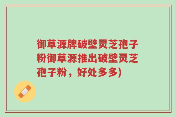 御草源牌破壁灵芝孢子粉御草源推出破壁灵芝孢子粉,好处多多)-第1张图片-超越 御草源牌破壁灵芝孢子粉御草源推出破壁灵芝孢子粉,好处多多)-第1张图片-超越