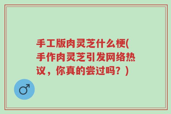 手工版肉灵芝什么梗(手作肉灵芝引发网络热议,你真的尝过吗?)-第1张图片-超越 手工版肉灵芝什么梗(手作肉灵芝引发网络热议,你真的尝过吗?)-第1张图片-超越