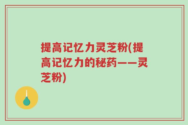 提高记忆力灵芝粉(提高记忆力的秘药——灵芝粉)-第1张图片-超越 提高记忆力灵芝粉(提高记忆力的秘药——灵芝粉)-第1张图片-超越