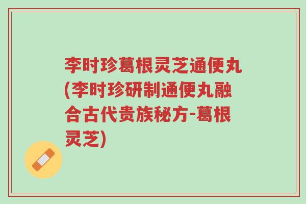 李时珍葛根灵芝通便丸(李时珍研制通便丸融合古代贵族秘方-葛根灵芝)-第1张图片-超越 李时珍葛根灵芝通便丸(李时珍研制通便丸融合古代贵族秘方-葛根灵芝)-第1张图片-超越