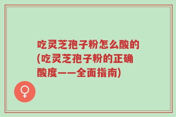 吃灵芝孢子粉怎么酸的(吃灵芝孢子粉的正确酸度——全面指南)-第1张图片-超越 吃灵芝孢子粉怎么酸的(吃灵芝孢子粉的正确酸度——全面指南)-第1张图片-超越
