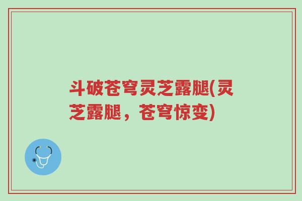 斗破苍穹灵芝露腿(灵芝露腿,苍穹惊变)-第1张图片-超越 斗破苍穹灵芝露腿(灵芝露腿,苍穹惊变)-第1张图片-超越