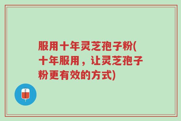 服用十年灵芝孢子粉(十年服用,让灵芝孢子粉更有效的方式)-第1张图片-超越 服用十年灵芝孢子粉(十年服用,让灵芝孢子粉更有效的方式)-第1张图片-超越