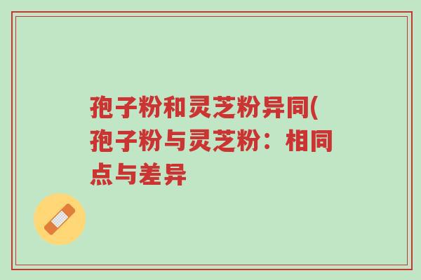 孢子粉和灵芝粉异同(孢子粉与灵芝粉:相同点与差异-第1张图片-超越 孢子粉和灵芝粉异同(孢子粉与灵芝粉:相同点与差异-第1张图片-超越