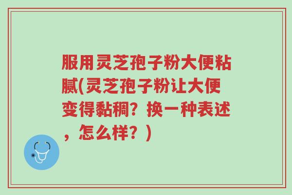 服用灵芝孢子粉大便粘腻(灵芝孢子粉让大便变得黏稠?换一种表述,怎么样?)-第1张图片-超越 服用灵芝孢子粉大便粘腻(灵芝孢子粉让大便变得黏稠?换一种表述,怎么样?)-第1张图片-超越