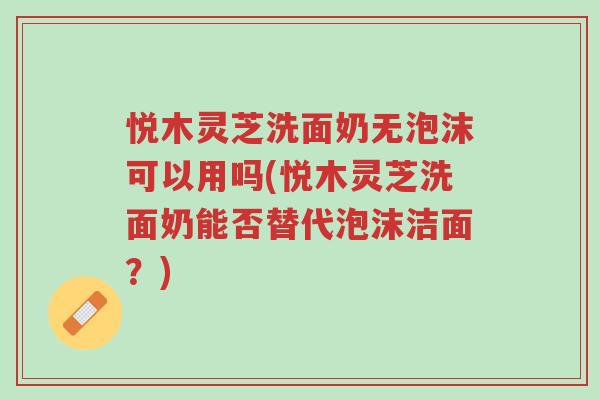 悦木灵芝洗面奶无泡沫可以用吗(悦木灵芝洗面奶能否替代泡沫洁面？)-第1张图片-超越