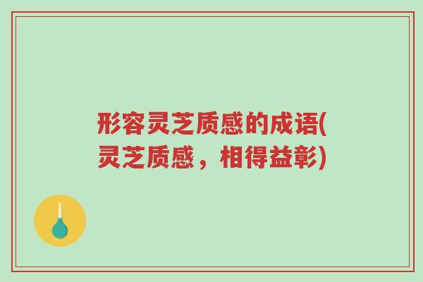 形容灵芝质感的成语(灵芝质感,相得益彰)-第1张图片-超越 形容灵芝质感的成语(灵芝质感,相得益彰)-第1张图片-超越