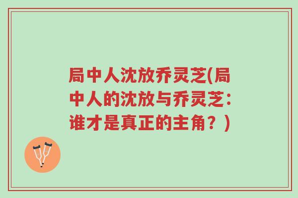 局中人沈放乔灵芝(局中人的沈放与乔灵芝：谁才是真正的主角？)-第1张图片-超越
