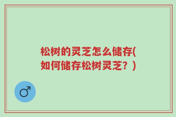松树的灵芝怎么储存(如何储存松树灵芝?)-第1张图片-超越 松树的灵芝怎么储存(如何储存松树灵芝?)-第1张图片-超越