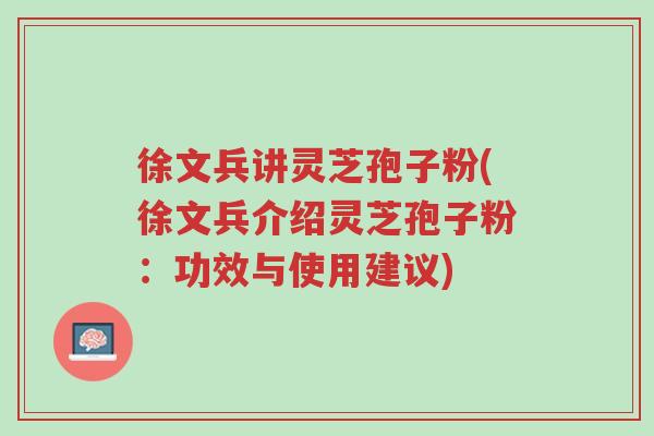 徐文兵讲灵芝孢子粉(徐文兵介绍灵芝孢子粉:功效与使用建议)-第1张图片-超越 徐文兵讲灵芝孢子粉(徐文兵介绍灵芝孢子粉:功效与使用建议)-第1张图片-超越