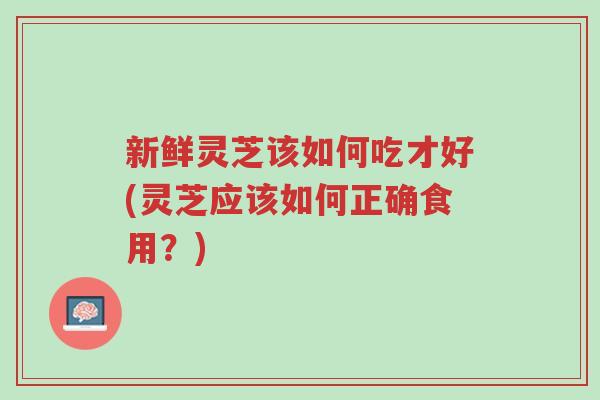 新鲜灵芝该如何吃才好(灵芝应该如何正确食用?)-第1张图片-超越 新鲜灵芝该如何吃才好(灵芝应该如何正确食用?)-第1张图片-超越