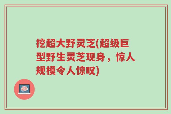 挖超大野灵芝(超级巨型野生灵芝现身,惊人规模令人惊叹)-第1张图片-超越 挖超大野灵芝(超级巨型野生灵芝现身,惊人规模令人惊叹)-第1张图片-超越