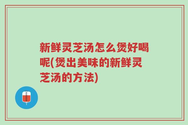 新鲜灵芝汤怎么煲好喝呢(煲出美味的新鲜灵芝汤的方法)-第1张图片-超越 新鲜灵芝汤怎么煲好喝呢(煲出美味的新鲜灵芝汤的方法)-第1张图片-超越