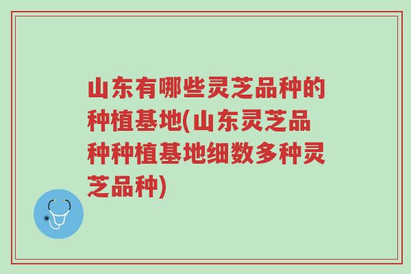山东有哪些灵芝品种的种植基地(山东灵芝品种种植基地细数多种灵芝品种)-第1张图片-超越 山东有哪些灵芝品种的种植基地(山东灵芝品种种植基地细数多种灵芝品种)-第1张图片-超越