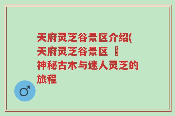天府灵芝谷景区介绍(天府灵芝谷景区 – 神秘古木与迷人灵芝的旅程-第1张图片-超越 天府灵芝谷景区介绍(天府灵芝谷景区 – 神秘古木与迷人灵芝的旅程-第1张图片-超越