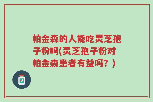 帕金森的人能吃灵芝孢子粉吗(灵芝孢子粉对帕金森患者有益吗?)-第1张图片-超越 帕金森的人能吃灵芝孢子粉吗(灵芝孢子粉对帕金森患者有益吗?)-第1张图片-超越