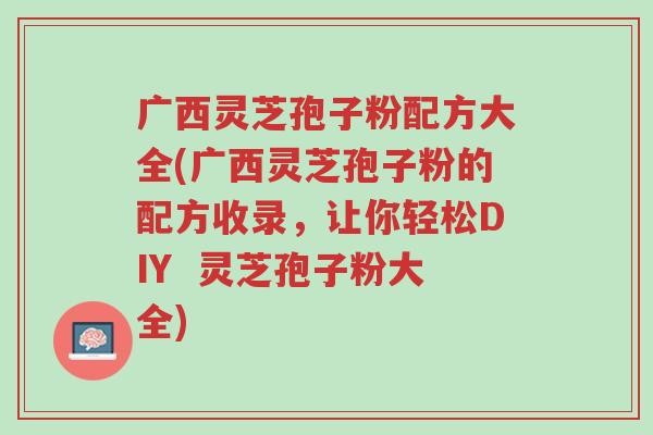 广西灵芝孢子粉配方大全(广西灵芝孢子粉的配方收录,让你轻松DIY 灵芝孢子粉大全)-第1张图片-超越 广西灵芝孢子粉配方大全(广西灵芝孢子粉的配方收录,让你轻松DIY 灵芝孢子粉大全)-第1张图片-超越