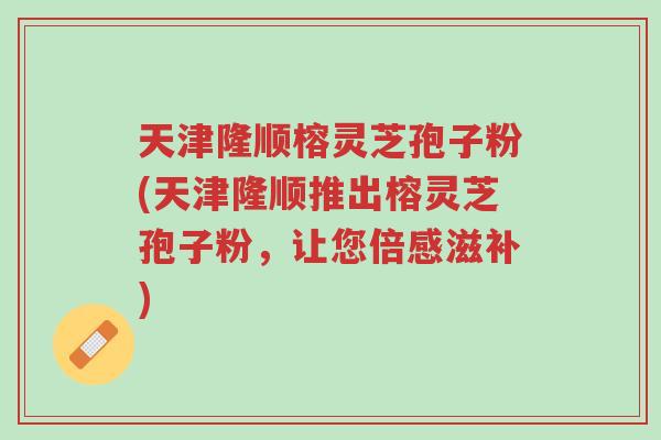 天津隆顺榕灵芝孢子粉(天津隆顺推出榕灵芝孢子粉,让您倍感滋补)-第1张图片-超越 天津隆顺榕灵芝孢子粉(天津隆顺推出榕灵芝孢子粉,让您倍感滋补)-第1张图片-超越