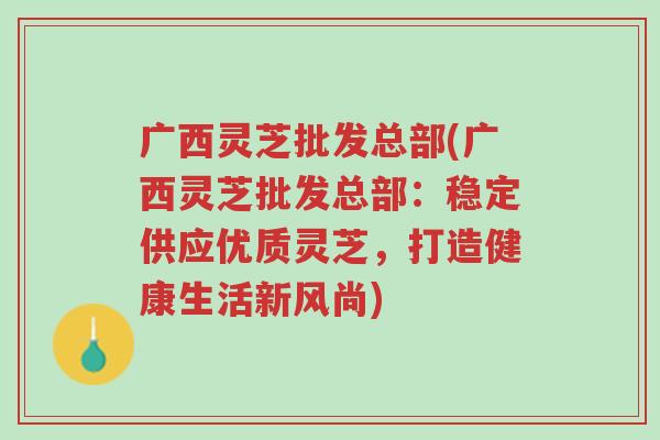 广西灵芝批发总部(广西灵芝批发总部:稳定供应优质灵芝,打造健康生活新风尚)-第1张图片-超越 广西灵芝批发总部(广西灵芝批发总部:稳定供应优质灵芝,打造健康生活新风尚)-第1张图片-超越