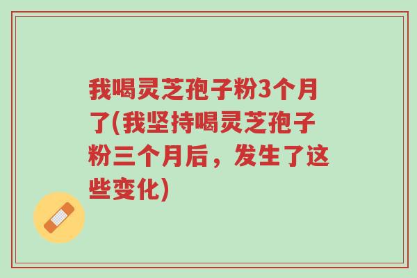 我喝灵芝孢子粉3个月了(我坚持喝灵芝孢子粉三个月后，发生了这些变化)-第1张图片-超越