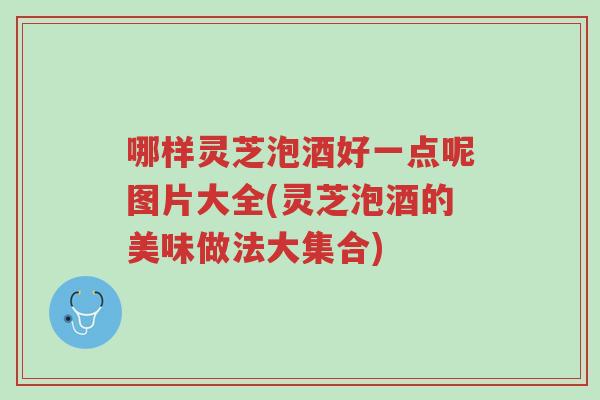 哪样灵芝泡酒好一点呢图片大全(灵芝泡酒的美味做法大集合)-第1张图片-超越 哪样灵芝泡酒好一点呢图片大全(灵芝泡酒的美味做法大集合)-第1张图片-超越