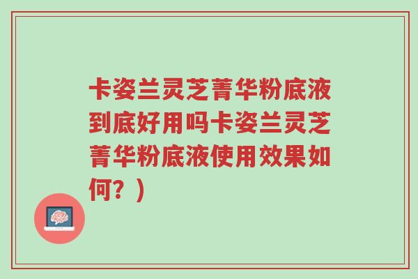 卡姿兰灵芝菁华粉底液到底好用吗卡姿兰灵芝菁华粉底液使用效果如何?)-第1张图片-超越 卡姿兰灵芝菁华粉底液到底好用吗卡姿兰灵芝菁华粉底液使用效果如何?)-第1张图片-超越