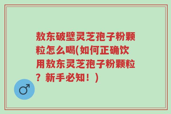 敖东破壁灵芝孢子粉颗粒怎么喝(如何正确饮用敖东灵芝孢子粉颗粒?新手必知!)-第1张图片-超越 敖东破壁灵芝孢子粉颗粒怎么喝(如何正确饮用敖东灵芝孢子粉颗粒?新手必知!)-第1张图片-超越