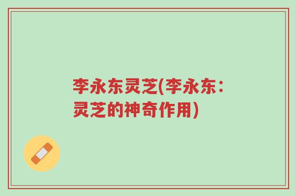 李永东灵芝(李永东:灵芝的神奇作用)-第1张图片-超越 李永东灵芝(李永东:灵芝的神奇作用)-第1张图片-超越