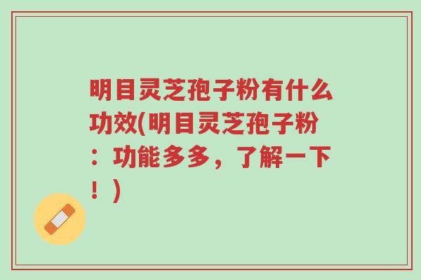 明目灵芝孢子粉有什么功效(明目灵芝孢子粉:功能多多,了解一下!)-第1张图片-超越 明目灵芝孢子粉有什么功效(明目灵芝孢子粉:功能多多,了解一下!)-第1张图片-超越