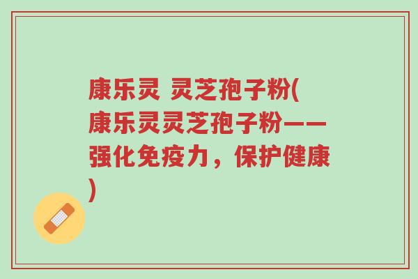 康乐灵 灵芝孢子粉(康乐灵灵芝孢子粉——强化免疫力，保护健康)-第1张图片-超越