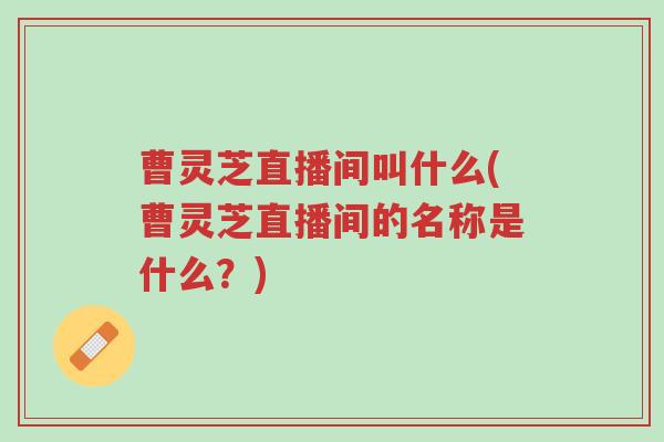 曹灵芝直播间叫什么(曹灵芝直播间的名称是什么?)-第1张图片-超越 曹灵芝直播间叫什么(曹灵芝直播间的名称是什么?)-第1张图片-超越