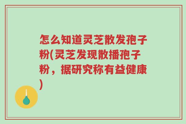 怎么知道灵芝散发孢子粉(灵芝发现散播孢子粉,据研究称有益健康)-第1张图片-超越 怎么知道灵芝散发孢子粉(灵芝发现散播孢子粉,据研究称有益健康)-第1张图片-超越