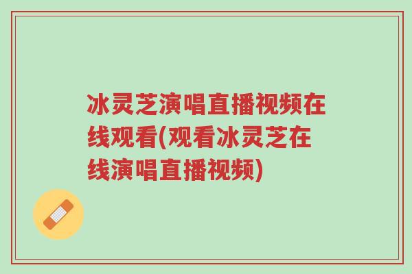 冰灵芝演唱直播视频在线观看(观看冰灵芝在线演唱直播视频)-第1张图片-超越 冰灵芝演唱直播视频在线观看(观看冰灵芝在线演唱直播视频)-第1张图片-超越
