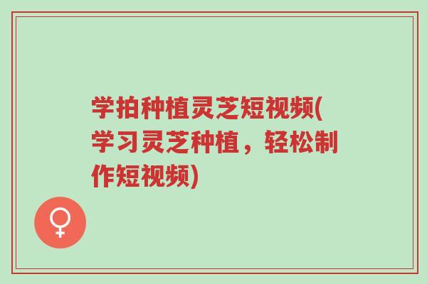 学拍种植灵芝短视频(学习灵芝种植,轻松制作短视频)-第1张图片-超越 学拍种植灵芝短视频(学习灵芝种植,轻松制作短视频)-第1张图片-超越