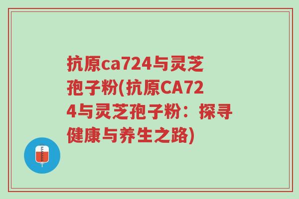 抗原ca724与灵芝孢子粉(抗原CA724与灵芝孢子粉:探寻健康与养生之路)-第1张图片-超越 抗原ca724与灵芝孢子粉(抗原CA724与灵芝孢子粉:探寻健康与养生之路)-第1张图片-超越