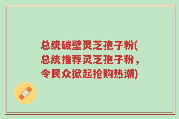 总统破壁灵芝孢子粉(总统推荐灵芝孢子粉,令民众掀起抢购热潮)-第1张图片-超越 总统破壁灵芝孢子粉(总统推荐灵芝孢子粉,令民众掀起抢购热潮)-第1张图片-超越
