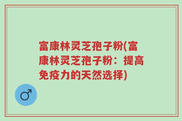 富康林灵芝孢子粉(富康林灵芝孢子粉:提高免疫力的天然选择)-第1张图片-超越 富康林灵芝孢子粉(富康林灵芝孢子粉:提高免疫力的天然选择)-第1张图片-超越