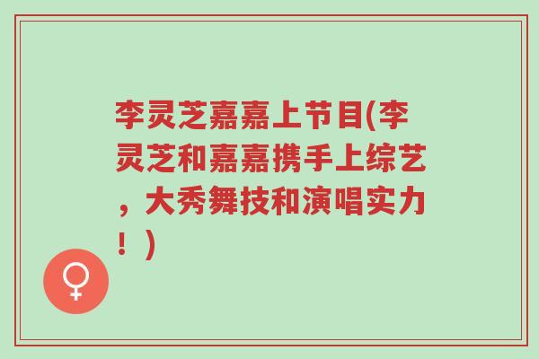 李灵芝嘉嘉上节目(李灵芝和嘉嘉携手上综艺，大秀舞技和演唱实力！)-第1张图片-超越