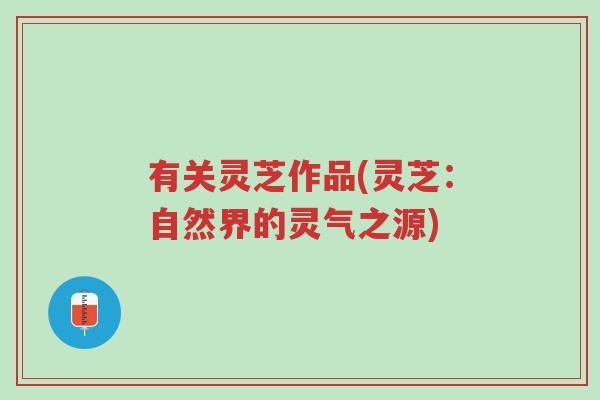 有关灵芝作品(灵芝:自然界的灵气之源)-第1张图片-超越 有关灵芝作品(灵芝:自然界的灵气之源)-第1张图片-超越
