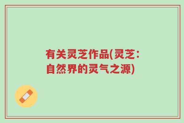 有关灵芝作品(灵芝:自然界的灵气之源)-第1张图片-超越 有关灵芝作品(灵芝:自然界的灵气之源)-第1张图片-超越