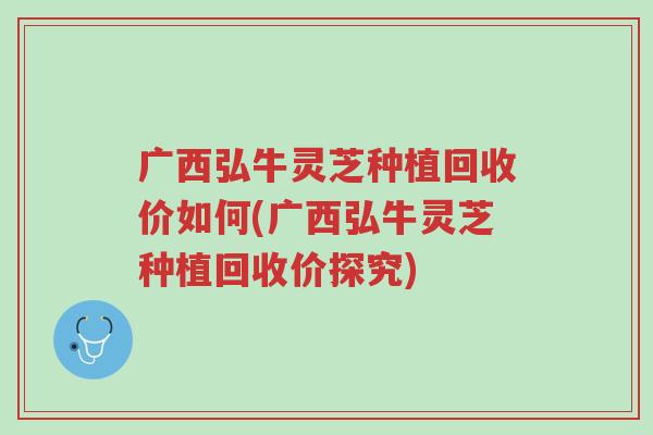 广西弘牛灵芝种植回收价如何(广西弘牛灵芝种植回收价探究)-第1张图片-超越 广西弘牛灵芝种植回收价如何(广西弘牛灵芝种植回收价探究)-第1张图片-超越