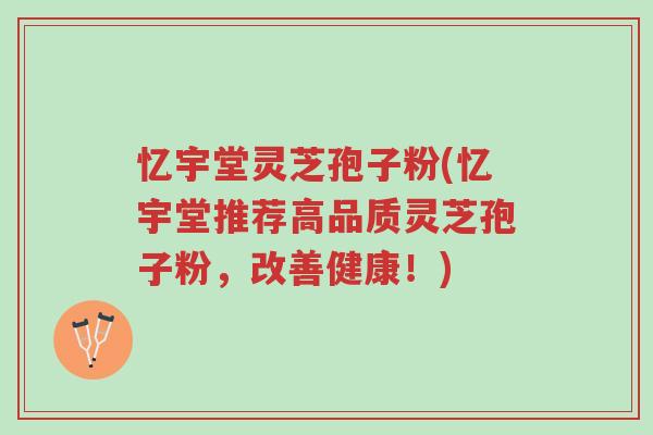 忆宇堂灵芝孢子粉(忆宇堂推荐高品质灵芝孢子粉,改善健康!)-第1张图片-超越 忆宇堂灵芝孢子粉(忆宇堂推荐高品质灵芝孢子粉,改善健康!)-第1张图片-超越