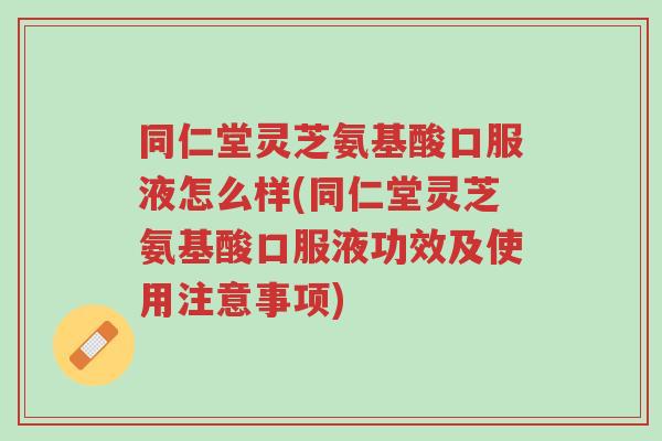 同仁堂灵芝氨基酸口服液怎么样(同仁堂灵芝氨基酸口服液功效及使用注意事项)-第1张图片-超越 同仁堂灵芝氨基酸口服液怎么样(同仁堂灵芝氨基酸口服液功效及使用注意事项)-第1张图片-超越