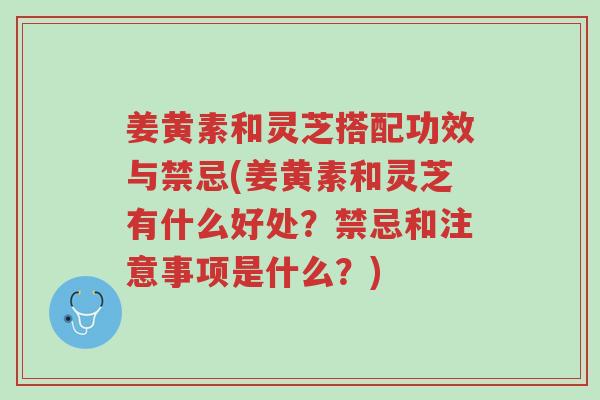 姜黄素和灵芝搭配功效与禁忌(姜黄素和灵芝有什么好处?禁忌和注意事项是什么?)-第1张图片-超越 姜黄素和灵芝搭配功效与禁忌(姜黄素和灵芝有什么好处?禁忌和注意事项是什么?)-第1张图片-超越